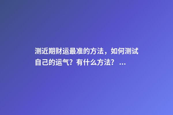 测近期财运最准的方法，如何测试自己的运气？有什么方法？ 测试我的财运-第1张-观点-玄机派